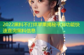 2022黑料不打烊苹果揭秘平台功能快速查询黑料信息