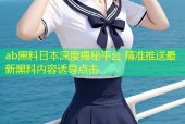 ab黑料日本深度揭秘平台 精准推送最新黑料内容诱导点击