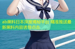ab黑料日本深度揭秘平台 精准推送最新黑料内容诱导点击