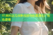 91黑料这瓜保熟视频导航高清无广告免费看