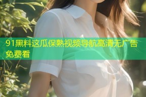 91黑料这瓜保熟视频导航高清无广告免费看