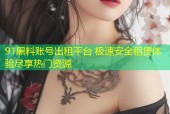 91黑料账号出租平台 极速安全租赁体验尽享热门资源
