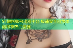 91黑料账号出租平台 极速安全租赁体验尽享热门资源