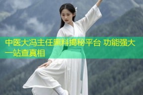 中医大冯主任黑料揭秘平台 功能强大一站查真相