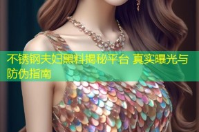 不锈钢夫妇黑料揭秘平台 真实曝光与防伪指南