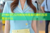 91黑料吃瓜网揭秘病毒真相爆料视频聚合平台