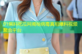 91黑料吃瓜网揭秘病毒真相爆料视频聚合平台