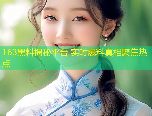 163黑料揭秘平台 实时爆料真相聚焦热点  第1张