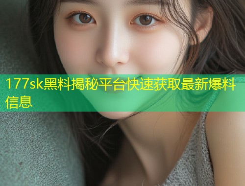 177sk黑料揭秘平台快速获取最新爆料信息  第1张