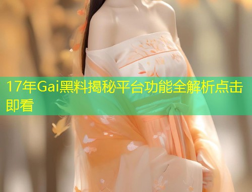 17年Gai黑料揭秘平台功能全解析点击即看  第1张