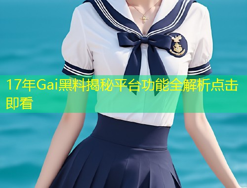 17年Gai黑料揭秘平台功能全解析点击即看  第2张