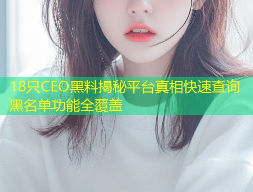 18只CEO黑料揭秘平台真相快速查询黑名单功能全覆盖  第1张