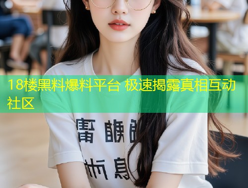 18楼黑料爆料平台 极速揭露真相互动社区  第1张