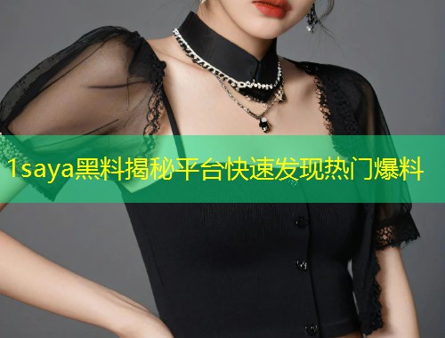 1saya黑料揭秘平台快速发现热门爆料  第2张