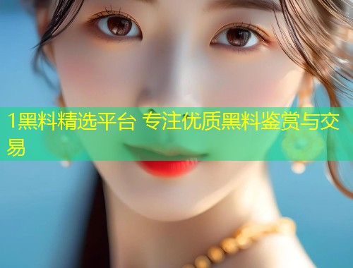 1黑料精选平台 专注优质黑料鉴赏与交易  第1张