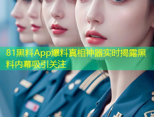 81黑料App爆料真相神器实时揭露黑料内幕吸引关注  第1张