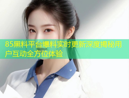 85黑料平台爆料实时更新深度揭秘用户互动全方位体验  第1张