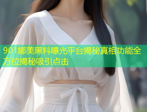 901娜美黑料曝光平台揭秘真相功能全方位揭秘吸引点击  第1张