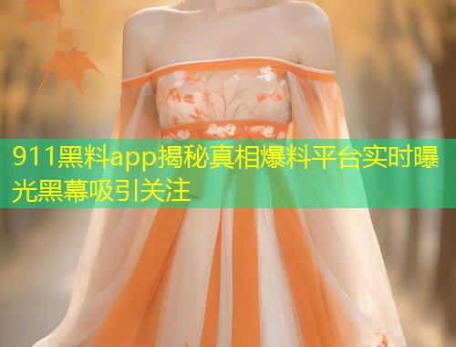 911黑料app揭秘真相爆料平台实时曝光黑幕吸引关注  第2张