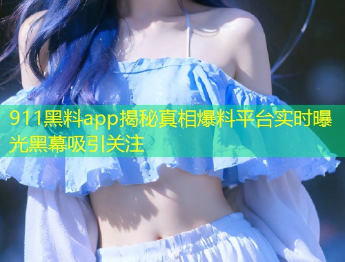 911黑料app揭秘真相爆料平台实时曝光黑幕吸引关注  第1张