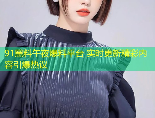 91黑料午夜爆料平台 实时更新精彩内容引爆热议  第1张