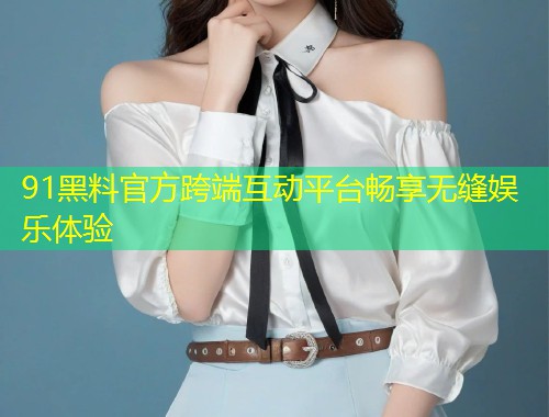 91黑料官方跨端互动平台畅享无缝娱乐体验  第1张