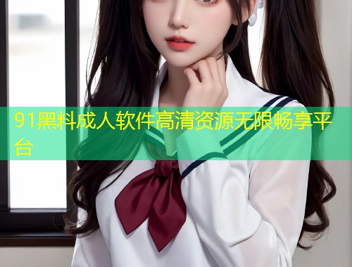 91黑料成人软件高清资源无限畅享平台  第1张