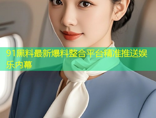 91黑料最新爆料整合平台精准推送娱乐内幕  第1张