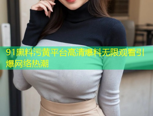 91黑料污黄平台高清爆料无限观看引爆网络热潮  第1张