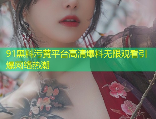 91黑料污黄平台高清爆料无限观看引爆网络热潮  第2张