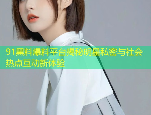 91黑料爆料平台揭秘明星私密与社会热点互动新体验  第2张