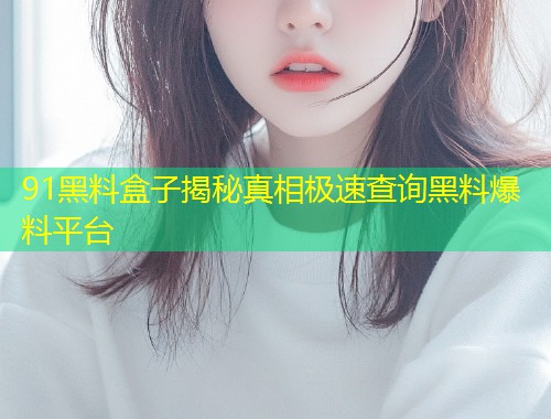 91黑料盒子揭秘真相极速查询黑料爆料平台  第1张