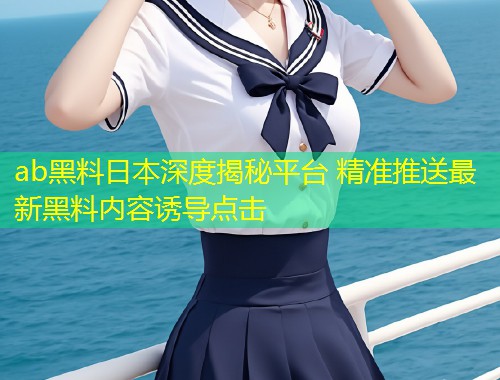 ab黑料日本深度揭秘平台 精准推送最新黑料内容诱导点击  第1张