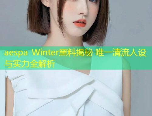 aespa Winter黑料揭秘 唯一清流人设与实力全解析  第1张