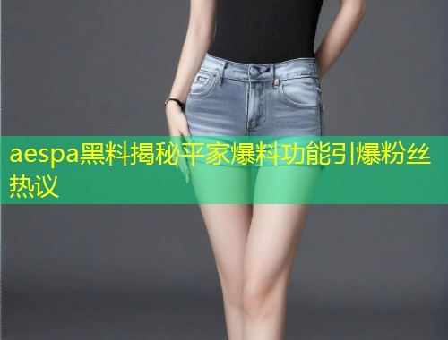 aespa黑料揭秘平家爆料功能引爆粉丝热议  第1张