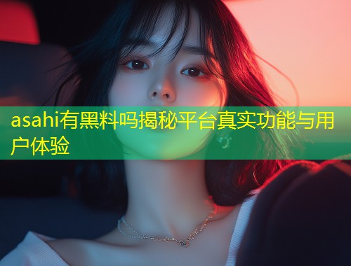 asahi有黑料吗揭秘平台真实功能与用户体验  第1张