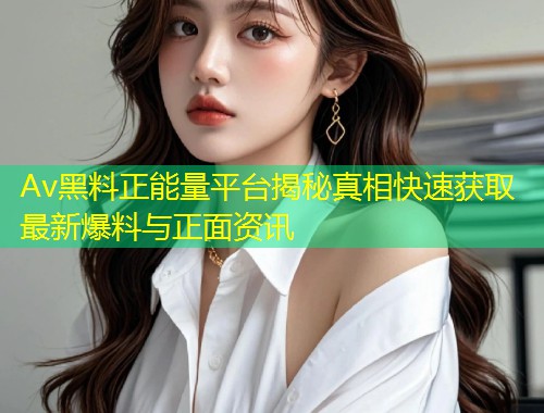 Av黑料正能量平台揭秘真相快速获取最新爆料与正面资讯  第1张