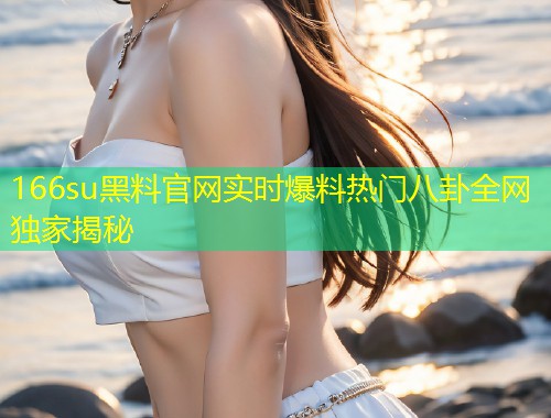 166su黑料官网实时爆料热门八卦全网独家揭秘  第1张