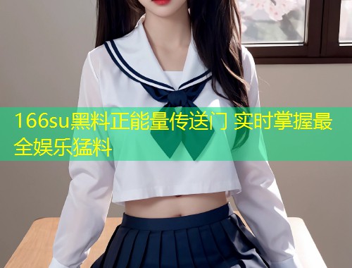 166su黑料正能量传送门 实时掌握最全娱乐猛料  第1张