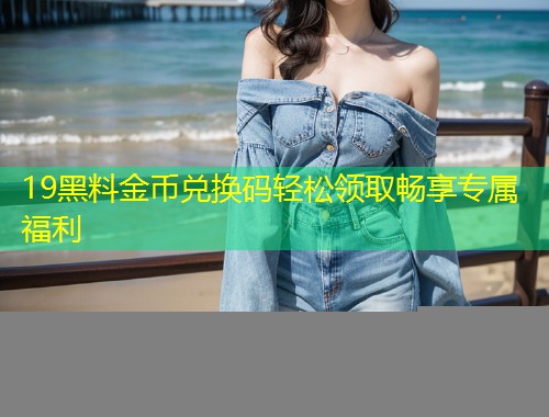 19黑料金币兑换码轻松领取畅享专属福利  第1张