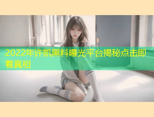 2022年许凯黑料曝光平台揭秘点击即看真相  第1张