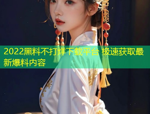 2022黑料不打烊下载平台 极速获取最新爆料内容  第1张