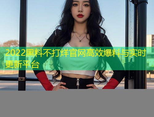 2022黑料不打烊官网高效爆料与实时更新平台  第1张