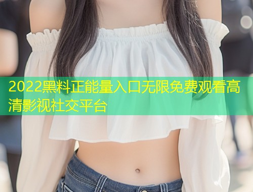2022黑料正能量入口无限免费观看高清影视社交平台  第1张
