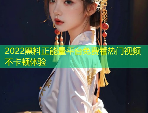 2022黑料正能量平台免费看热门视频不卡顿体验  第1张