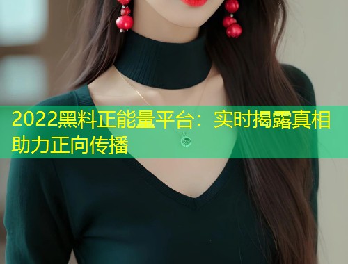 2022黑料正能量平台：实时揭露真相助力正向传播  第2张