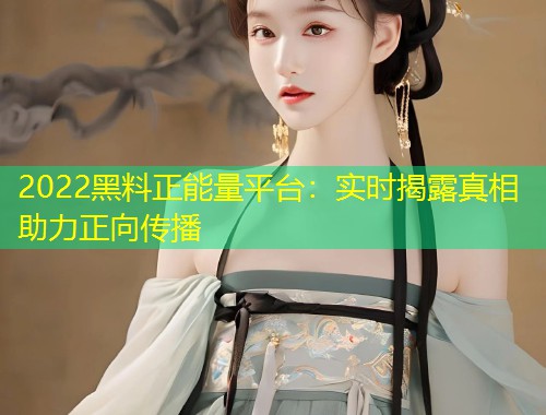 2022黑料正能量平台：实时揭露真相助力正向传播  第1张