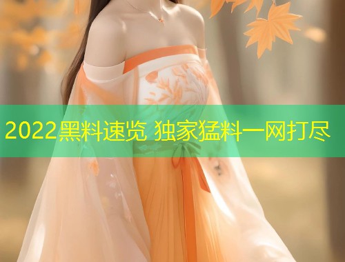 2022黑料速览 独家猛料一网打尽  第2张