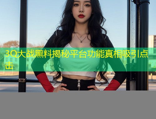 3Q大战黑料揭秘平台功能真相吸引点击  第1张