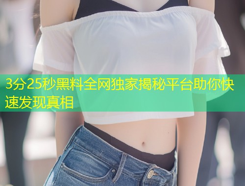 3分25秒黑料全网独家揭秘平台助你快速发现真相  第1张